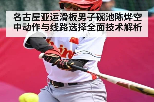 名古屋亚运滑板男子碗池陈烨空中动作与线路选择全面技术解析