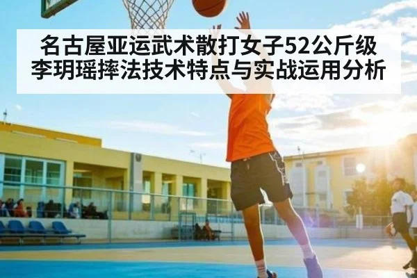名古屋亚运武术散打女子52公斤级李玥瑶摔法技术特点与实战运用分析