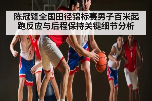 陈冠锋全国田径锦标赛男子百米起跑反应与后程保持关键细节分析