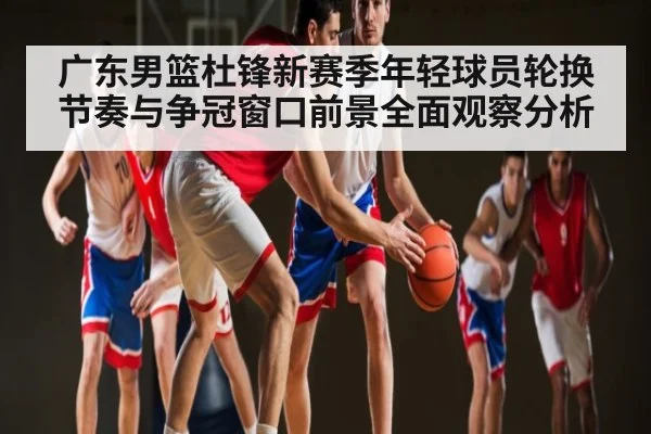 广东男篮杜锋新赛季年轻球员轮换节奏与争冠窗口前景全面观察分析